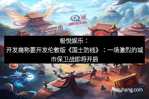 极悦娱乐：开发商称要开发伦敦版《国土防线》：一场激烈的城市保卫战即将开启