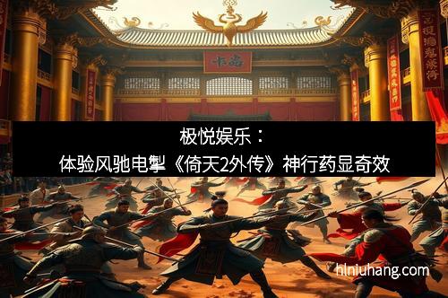 极悦娱乐：体验风驰电掣《倚天2外传》神行药显奇效